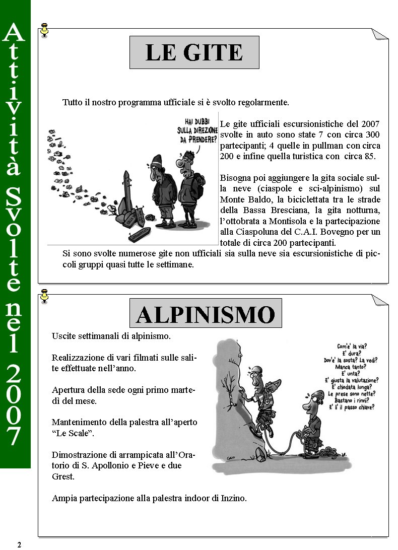 LE GITEALPINISMO Tutto il nostro programma ufficiale si  svolto regolarmente.Le gite ufficiali escursionistiche del 2007 svolte in auto sono state 7 con circa 300 partecipanti; 4 quelle in pullman con circa 200 e infine quella turistica con  circa 85.Bisogna poi aggiungere la gita sociale sulla neve (ciaspole e sci-alpinismo) sul Monte Baldo, la biciclettata tra le strade della Bassa Bresciana, la gita notturna, lottobrata a Montisola e la partecipazione alla Ciaspoluna del C.A.I. Bovegno per un totale di circa 200 partecipanti.Si sono svolte numerose gite non ufficiali sia sulla neve sia escursionistiche di piccoli gruppi quasi tutte le settimane.Uscite settimanali di alpinismo.Realizzazione di vari filmati sulle salite effettuate nellanno.Apertura della sede ogni primo marted del mese.Mantenimento della palestra allaperto Le Scale.Dimostrazione di arrampicata allOratorio di S. Apollonio e Pieve e dueGrest.Ampia partecipazione alla palestra indoor di Inzino.2