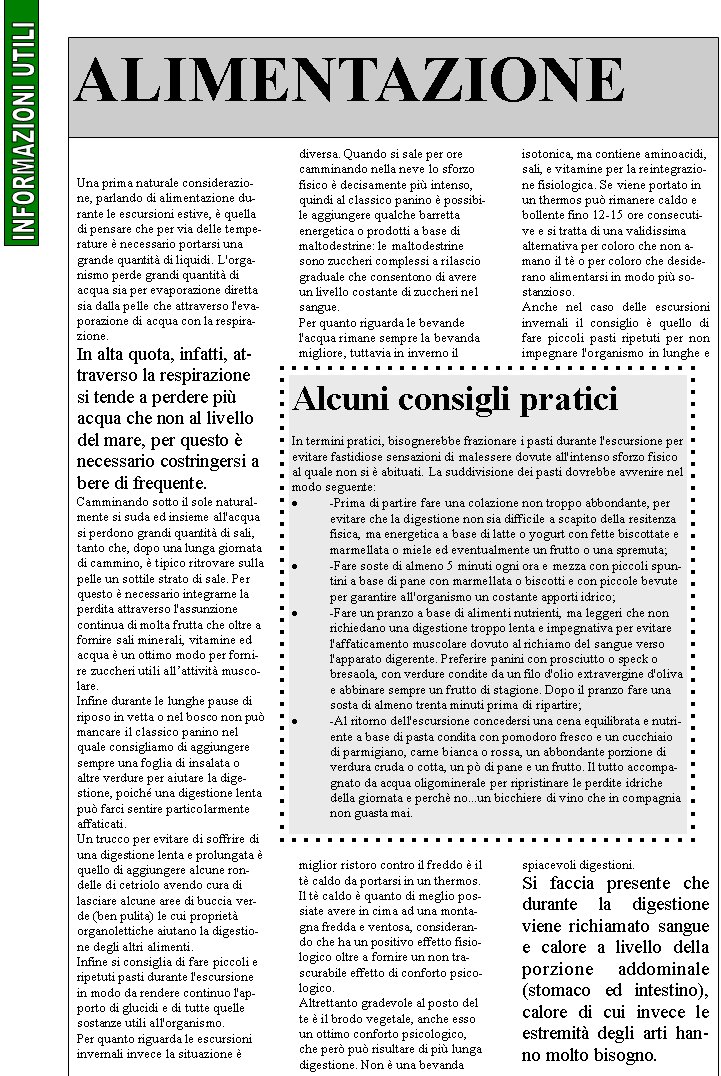 Una prima naturale considerazione, parlando di alimentazione durante le escursioni estive,  quella di pensare che per via delle temperature  necessario portarsi una grande quantit di liquidi. L'organismo perde grandi quantit di acqua sia per evaporazione diretta sia dalla pelle che attraverso l'evaporazione di acqua con la respirazione.In alta quota, infatti, attraverso la respirazione si tende a perdere pi acqua che non al livello del mare, per questo  necessario costringersi a bere di frequente.Camminando sotto il sole naturalmente si suda ed insieme all'acqua si perdono grandi quantit di sali, tanto che, dopo una lunga giornata di cammino,  tipico ritrovare sulla pelle un sottile strato di sale. Per questo  necessario integrarne la perdita attraverso l'assunzione continua di molta frutta che oltre a fornire sali minerali, vitamine ed acqua  un ottimo modo per fornire zuccheri utili allattivit muscolare.Infine durante le lunghe pause di riposo in vetta o nel bosco non pu mancare il classico panino nel quale consigliamo di aggiungere sempre una foglia di insalata o altre verdure per aiutare la digestione, poich una digestione lenta pu farci sentire particolarmente affaticati.Un trucco per evitare di soffrire di una digestione lenta e prolungata  quello di aggiungere alcune rondelle di cetriolo avendo cura di lasciare alcune aree di buccia verde (ben pulita) le cui propriet organolettiche aiutano la digestione degli altri alimenti.Infine si consiglia di fare piccoli e ripetuti pasti durante l'escursione in modo da rendere continuo l'apporto di glucidi e di tutte quelle sostanze utili all'organismo.Per quanto riguarda le escursioni invernali invece la situazione  diversa. Quando si sale per ore camminando nella neve lo sforzo fisico  decisamente pi intenso, quindi al classico panino  possibile aggiungere qualche barretta energetica o prodotti a base di maltodestrine: le maltodestrine sono zuccheri complessi a rilascio graduale che consentono di avere un livello costante di zuccheri nel sangue.Per quanto riguarda le bevande l'acqua rimane sempre la bevanda migliore, tuttavia in inverno il miglior ristoro contro il freddo  il t caldo da portarsi in un thermos. Il t caldo  quanto di meglio possiate avere in cima ad una montagna fredda e ventosa, considerando che ha un positivo effetto fisiologico oltre a fornire un non trascurabile effetto di conforto psicologico.Altrettanto gradevole al posto del te  il brodo vegetale, anche esso un ottimo conforto psicologico, che per pu risultare di pi lunga digestione. Non  una bevanda isotonica, ma contiene aminoacidi, sali, e vitamine per la reintegrazione fisiologica. Se viene portato in un thermos pu rimanere caldo e bollente fino 12-15 ore consecutive e si tratta di una validissima alternativa per coloro che non amano il t o per coloro che desiderano alimentarsi in modo pi sostanzioso.Anche nel caso delle escursioni invernali il consiglio  quello di fare piccoli pasti ripetuti per non impegnare l'organismo in lunghe e spiacevoli digestioni. Si faccia presente che durante la digestione viene richiamato sangue e calore a livello della porzione addominale (stomaco ed intestino), calore di cui invece le estremit degli arti hanno molto bisogno. ALIMENTAZIONEAlcuni consigli praticiIn termini pratici, bisognerebbe frazionare i pasti durante l'escursione per evitare fastidiose sensazioni di malessere dovute all'intenso sforzo fisico al quale non si  abituati. La suddivisione dei pasti dovrebbe avvenire nel modo seguente:-Prima di partire fare una colazione non troppo abbondante, per evitare che la digestione non sia difficile a scapito della resitenza fisica, ma energetica a base di latte o yogurt con fette biscottate e marmellata o miele ed eventualmente un frutto o una spremuta;-Fare soste di almeno 5 minuti ogni ora e mezza con piccoli spuntini a base di pane con marmellata o biscotti e con piccole bevute per garantire all'organismo un costante apporti idrico;-Fare un pranzo a base di alimenti nutrienti, ma leggeri che non richiedano una digestione troppo lenta e impegnativa per evitare l'affaticamento muscolare dovuto al richiamo del sangue verso l'apparato digerente. Preferire panini con prosciutto o speck o bresaola, con verdure condite da un filo d'olio extravergine d'oliva e abbinare sempre un frutto di stagione. Dopo il pranzo fare una sosta di almeno trenta minuti prima di ripartire;-Al ritorno dell'escursione concedersi una cena equilibrata e nutriente a base di pasta condita con pomodoro fresco e un cucchiaio di parmigiano, carne bianca o rossa, un abbondante porzione di verdura cruda o cotta, un p di pane e un frutto. Il tutto accompagnato da acqua oligominerale per ripristinare le perdite idriche della giornata e perch no...un bicchiere di vino che in compagnia non guasta mai.