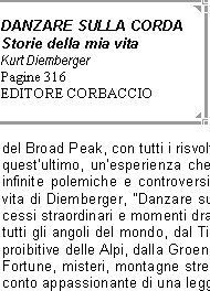  Kurt Diemberger  l'unico alpinista vivente ad aver salito due ottomila inviolati. Nel 1957 partecip alla spedizione, ideata dal leggendario Hermann Buhl, che port alla conquista del Broad Peak, con tutti i risvolti positivi e negativi che sono seguiti dopo la morte di quest'ultimo, un'esperienza che lo ha segnato profondamente e che ha alimentato infinite polemiche e controversie. Ma se questa vicenda ha un ruolo centrale nella vita di Diemberger, "Danzare sulla corda" racconta molto altro ancora, storie di successi straordinari e momenti drammatici, di avventure pericolose e viaggi esaltanti in tutti gli angoli del mondo, dal Tibet al Nepal, dagli ottomila himalayani alle pareti pi proibitive delle Alpi, dalla Groenlandia al Sudamerica. Fortune, misteri, montagne stregate, esperienze incredibili e aneddoti curiosi: il racconto appassionante di una leggenda vivente dell'alpinismo.